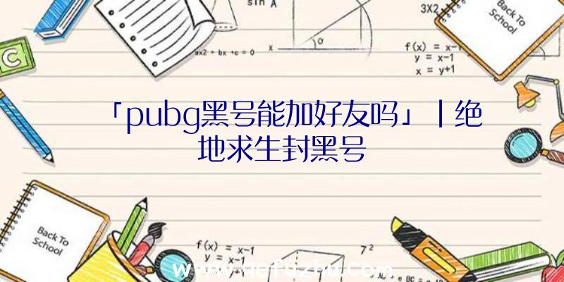 「pubg黑号能加好友吗」|绝地求生封黑号